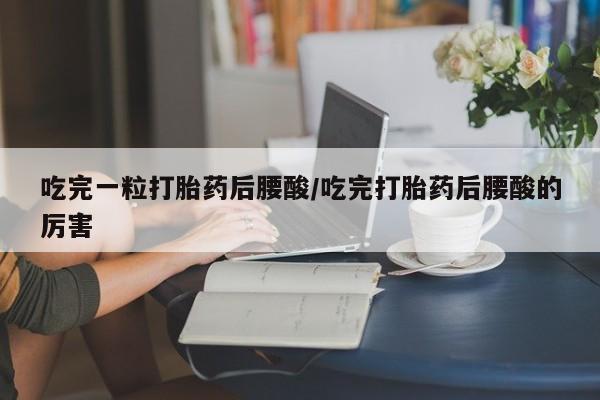 流产药联系方式吃完一粒打胎药后腰酸/吃完打胎药后腰酸的厉害