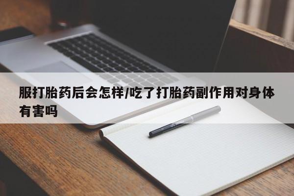 流产药联系方式服打胎药后会怎样/吃了打胎药副作用对身体有害吗
