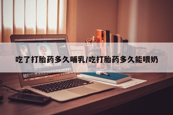 流产药联系方式吃了打胎药多久哺乳/吃打胎药多久能喂奶