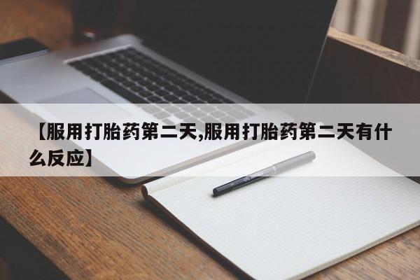 流产药联系方式【服用打胎药第二天,服用打胎药第二天有什么反应】