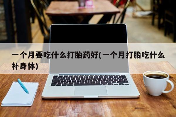 流产药联系方式一个月要吃什么打胎药好(一个月打胎吃什么补身体)