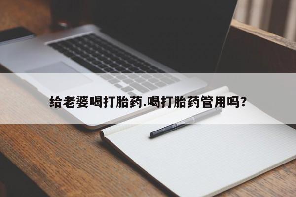 流产药联系方式给老婆喝打胎药.喝打胎药管用吗？