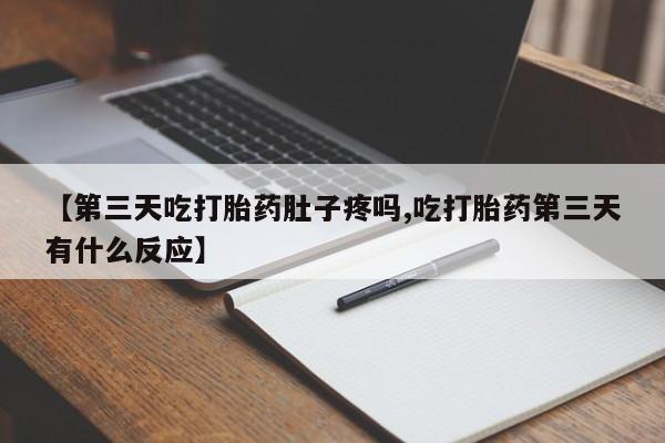 流产药联系方式【第三天吃打胎药肚子疼吗,吃打胎药第三天有什么反应】