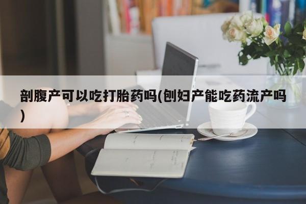 流产药联系方式剖腹产可以吃打胎药吗(刨妇产能吃药流产吗)