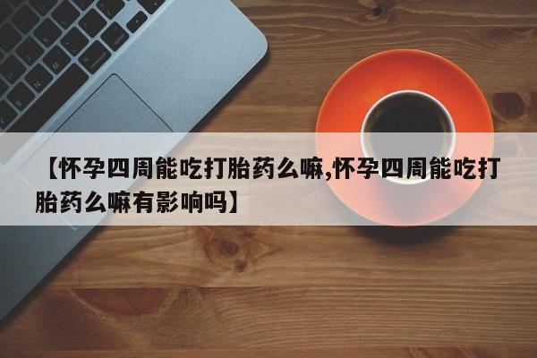 流产药联系方式【怀孕四周能吃打胎药么嘛,怀孕四周能吃打胎药么嘛有影响吗】
