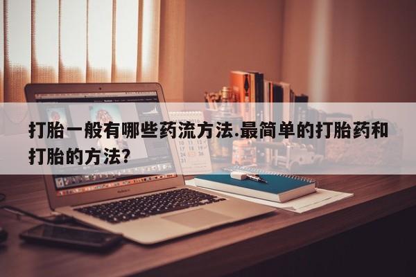 流产药联系方式打胎一般有哪些药流方法.最简单的打胎药和打胎的方法？