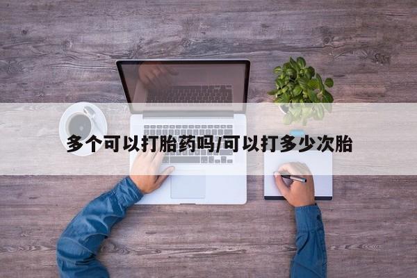 流产药联系方式多个可以打胎药吗/可以打多少次胎