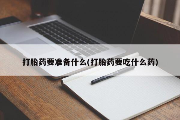 流产药联系方式打胎药要准备什么(打胎药要吃什么药)