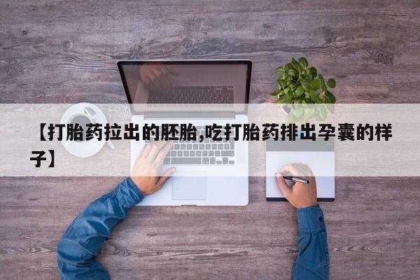流产药联系方式【打胎药拉出的胚胎,吃打胎药排出孕囊的样子】