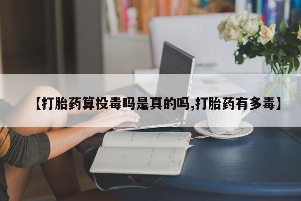 流产药联系方式【打胎药算投毒吗是真的吗,打胎药有多毒】