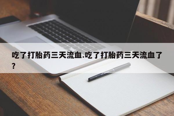 流产药联系方式吃了打胎药三天流血.吃了打胎药三天流血了？