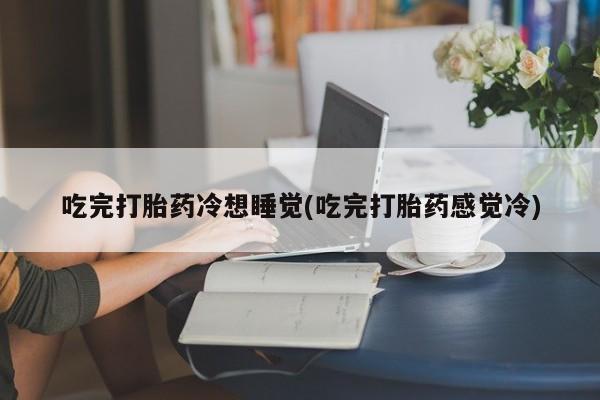 流产药联系方式吃完打胎药冷想睡觉(吃完打胎药感觉冷)