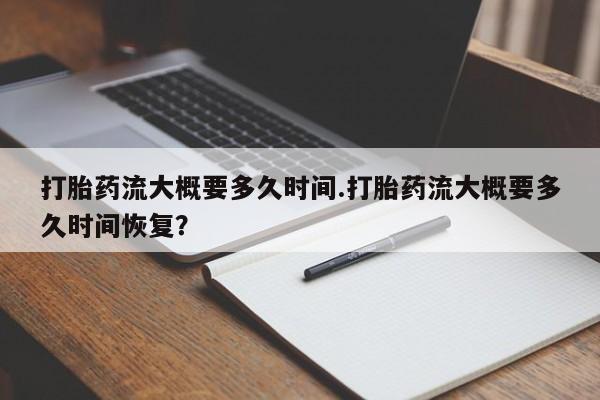 流产药联系方式打胎药流大概要多久时间.打胎药流大概要多久时间恢复？