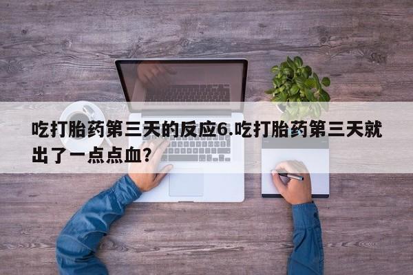 流产药联系方式吃打胎药第三天的反应6.吃打胎药第三天就出了一点点血？
