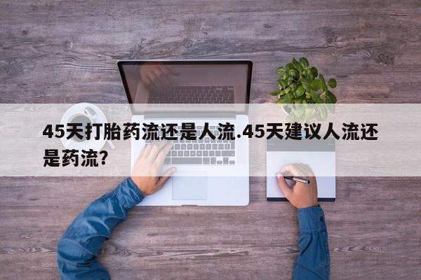 流产药联系方式45天打胎药流还是人流.45天建议人流还是药流？