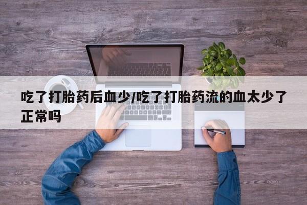 流产药联系方式吃了打胎药后血少/吃了打胎药流的血太少了正常吗