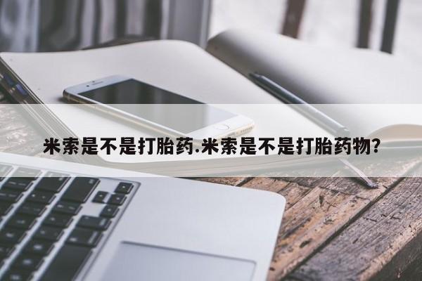 流产药联系方式米索是不是打胎药.米索是不是打胎药物？