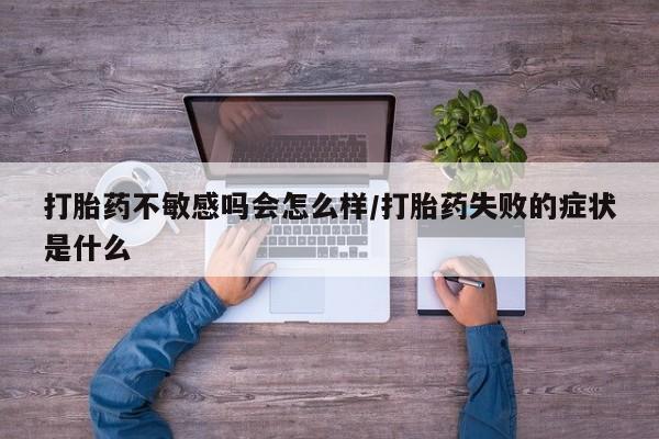 流产药联系方式打胎药不敏感吗会怎么样/打胎药失败的症状是什么