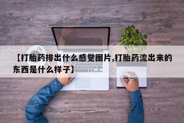 流产药联系方式【打胎药排出什么感觉图片,打胎药流出来的东西是什么样子】