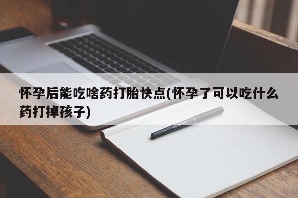 流产药联系方式怀孕后能吃啥药打胎快点(怀孕了可以吃什么药打掉孩子)