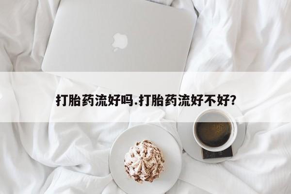 流产药联系方式打胎药流好吗.打胎药流好不好？