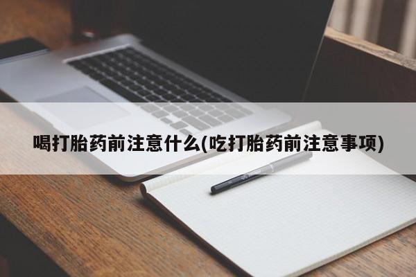流产药联系方式喝打胎药前注意什么(吃打胎药前注意事项)