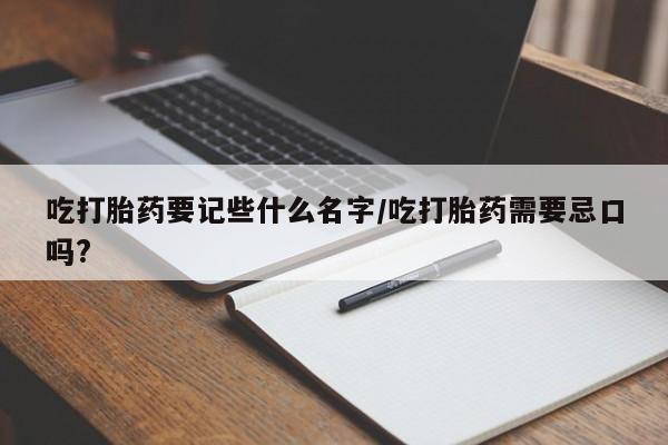 流产药联系方式吃打胎药要记些什么名字/吃打胎药需要忌口吗?