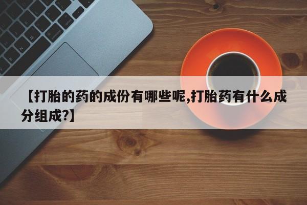流产药联系方式【打胎的药的成份有哪些呢,打胎药有什么成分组成?】