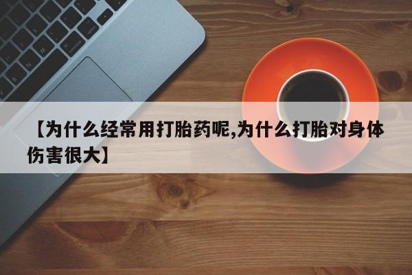 流产药联系方式【为什么经常用打胎药呢,为什么打胎对身体伤害很大】