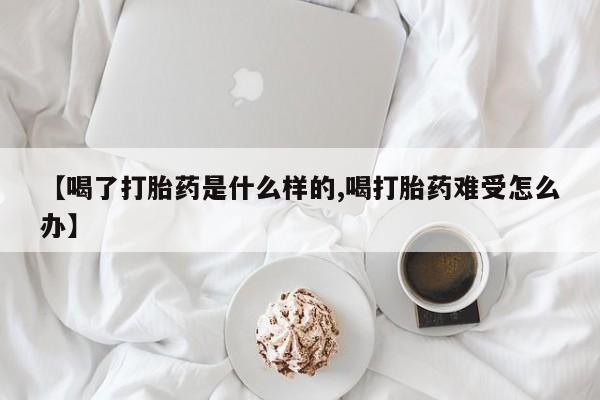 流产药联系方式【喝了打胎药是什么样的,喝打胎药难受怎么办】