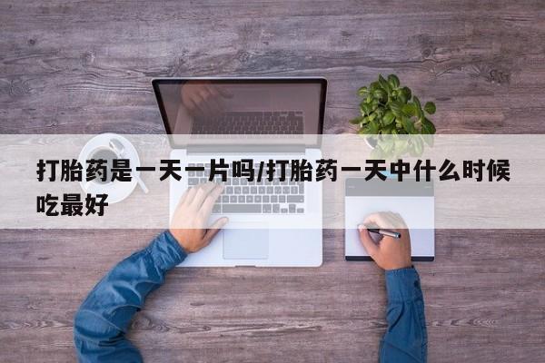 流产药联系方式打胎药是一天一片吗/打胎药一天中什么时候吃最好