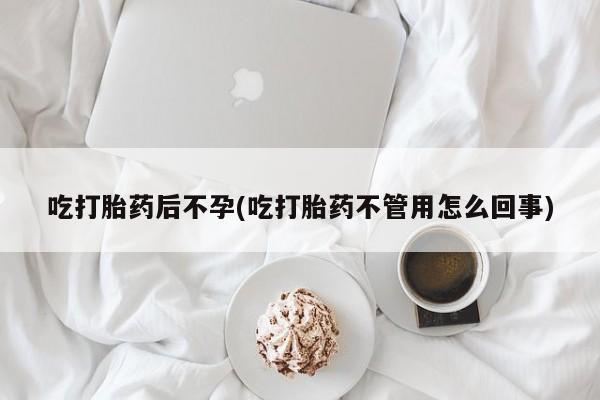 流产药联系方式吃打胎药后不孕(吃打胎药不管用怎么回事)