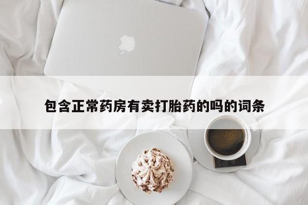流产药联系方式包含正常药房有卖打胎药的吗的词条