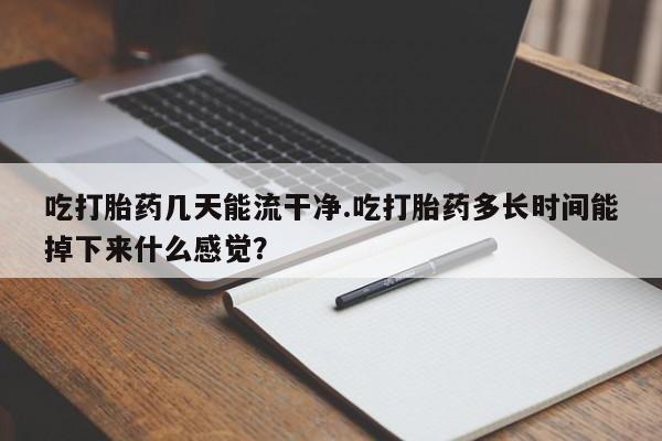 流产药联系方式吃打胎药几天能流干净.吃打胎药多长时间能掉下来什么感觉？