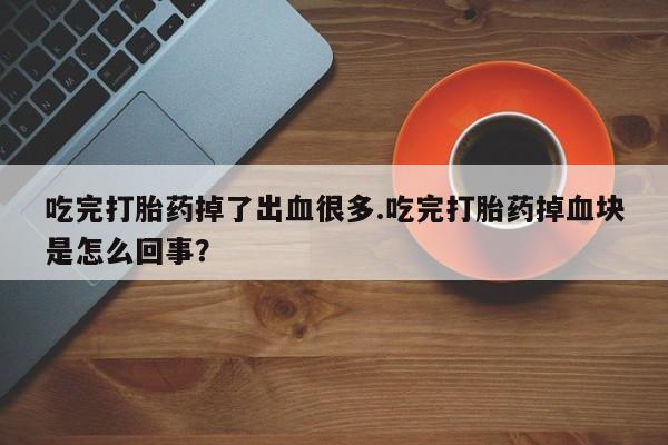 流产药联系方式吃完打胎药掉了出血很多.吃完打胎药掉血块是怎么回事？