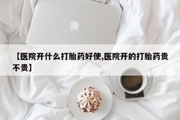 流产药联系方式【医院开什么打胎药好使,医院开的打胎药贵不贵】
