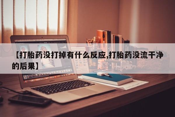 流产药联系方式【打胎药没打掉有什么反应,打胎药没流干净的后果】