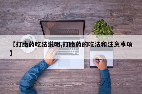 流产药联系方式【打胎药吃法说明,打胎药的吃法和注意事项】