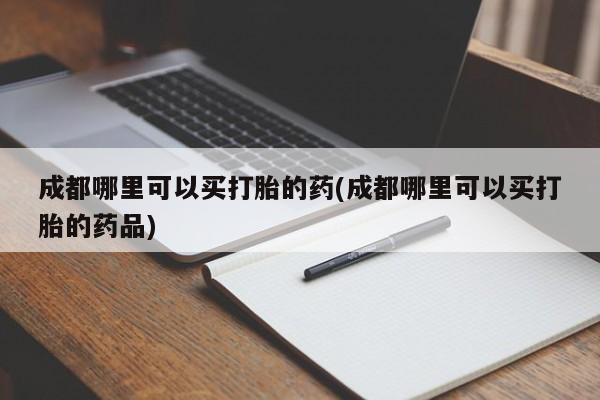 流产药联系方式成都哪里可以买打胎的药(成都哪里可以买打胎的药品)