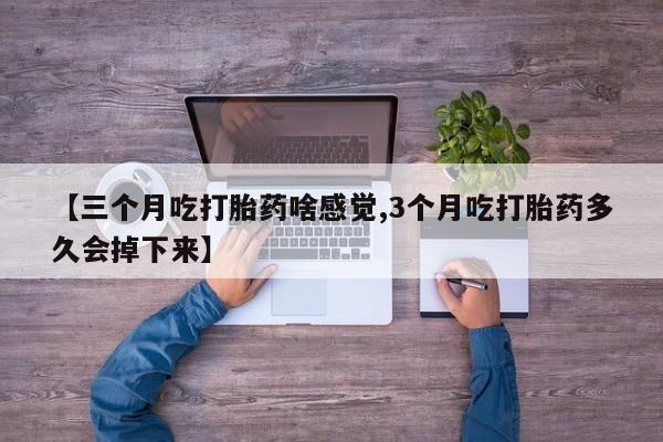 流产药联系方式【三个月吃打胎药啥感觉,3个月吃打胎药多久会掉下来】