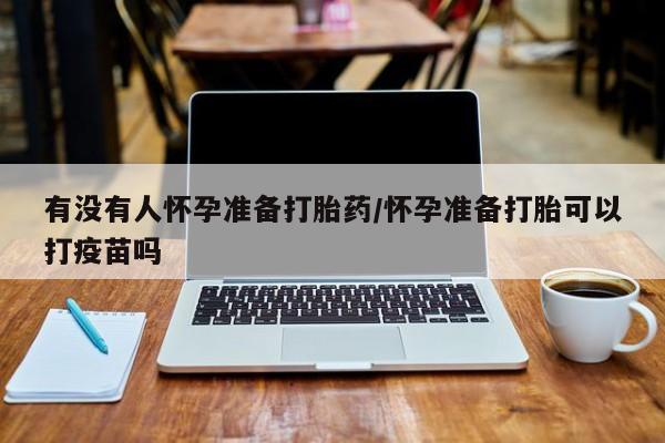 流产药联系方式有没有人怀孕准备打胎药/怀孕准备打胎可以打疫苗吗