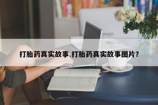 流产药联系方式打胎药真实故事.打胎药真实故事图片？