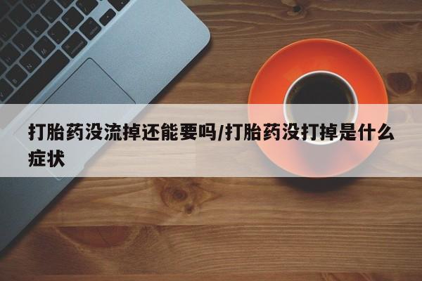 流产药联系方式打胎药没流掉还能要吗/打胎药没打掉是什么症状