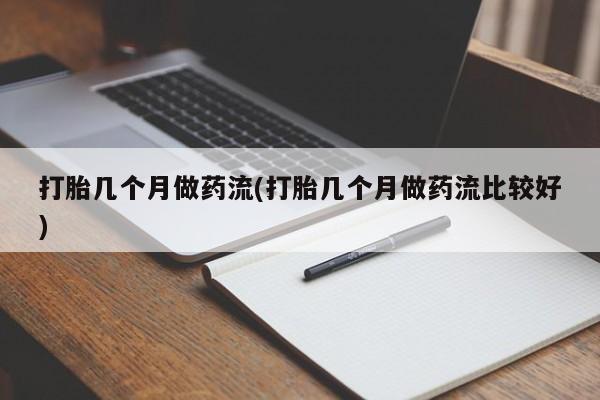流产药联系方式打胎几个月做药流(打胎几个月做药流比较好)