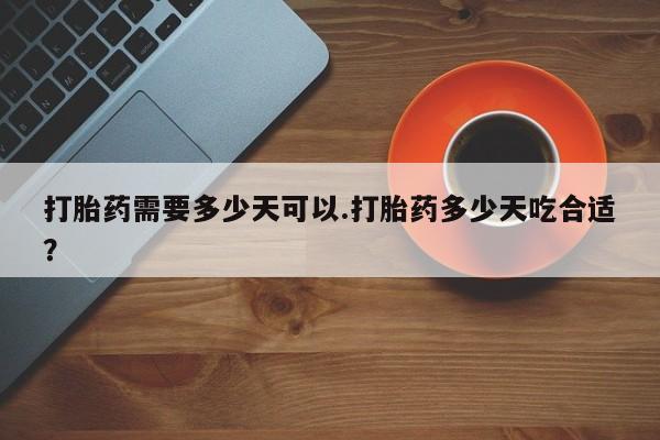 流产药联系方式打胎药需要多少天可以.打胎药多少天吃合适？