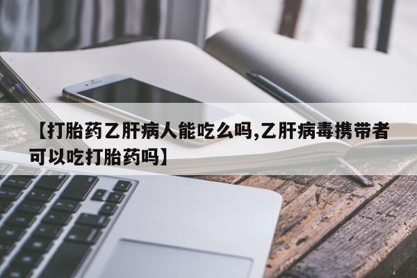 流产药联系方式【打胎药乙肝病人能吃么吗,乙肝病毒携带者可以吃打胎药吗】