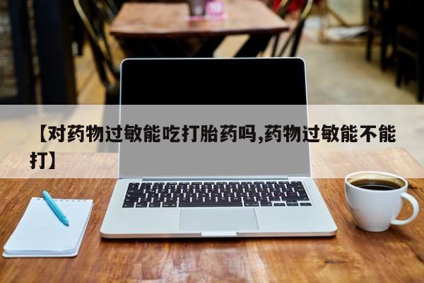 流产药联系方式【对药物过敏能吃打胎药吗,药物过敏能不能打】