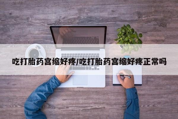 流产药联系方式吃打胎药宫缩好疼/吃打胎药宫缩好疼正常吗