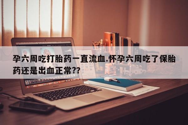流产药联系方式孕六周吃打胎药一直流血.怀孕六周吃了保胎药还是出血正常?？