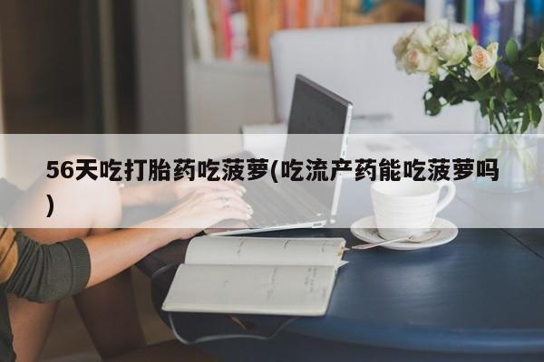 流产药联系方式56天吃打胎药吃菠萝(吃流产药能吃菠萝吗)